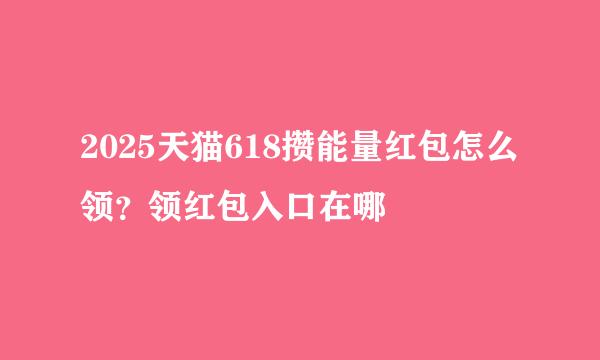 2025天猫618攒能量红包怎么领？领红包入口在哪