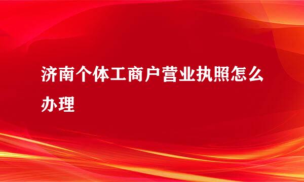 济南个体工商户营业执照怎么办理