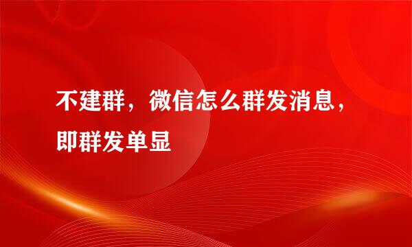 不建群，微信怎么群发消息，即群发单显