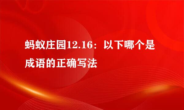 蚂蚁庄园12.16:以下哪个是成语的正确写法