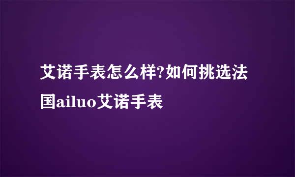 艾诺手表怎么样?如何挑选法国ailuo艾诺手表