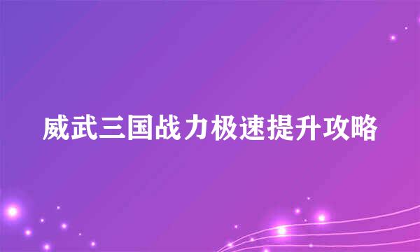 威武三国战力极速提升攻略