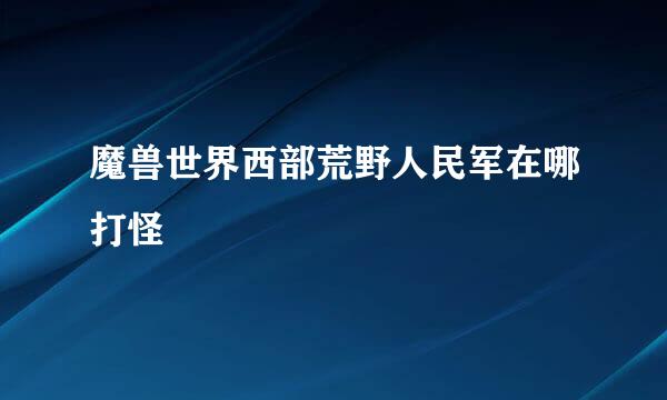 魔兽世界西部荒野人民军在哪打怪