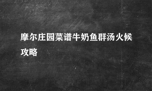 摩尔庄园菜谱牛奶鱼群汤火候攻略