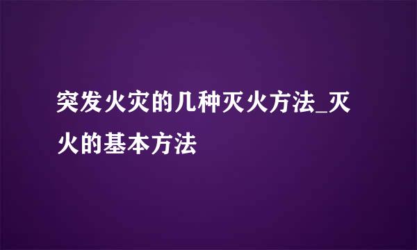 突发火灾的几种灭火方法_灭火的基本方法