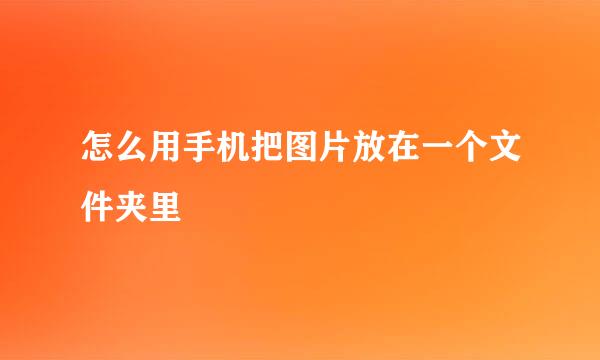 怎么用手机把图片放在一个文件夹里