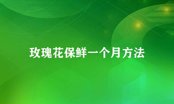 玫瑰花保鲜一个月方法