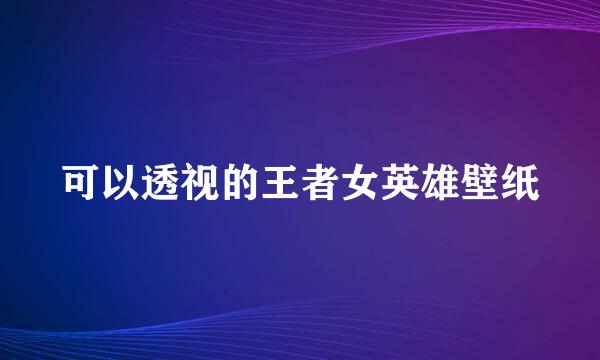 可以透视的王者女英雄壁纸