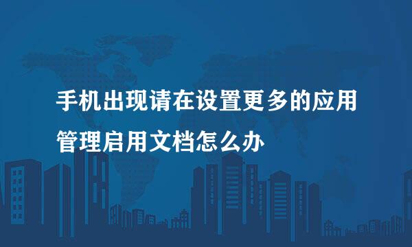 手机出现请在设置更多的应用管理启用文档怎么办