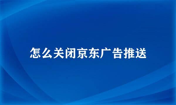 怎么关闭京东广告推送