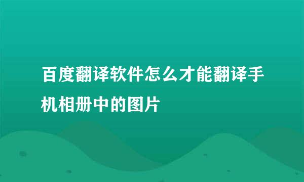 百度翻译软件怎么才能翻译手机相册中的图片