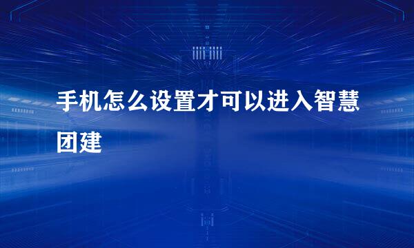 手机怎么设置才可以进入智慧团建