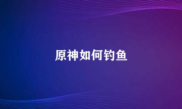 原神如何钓鱼