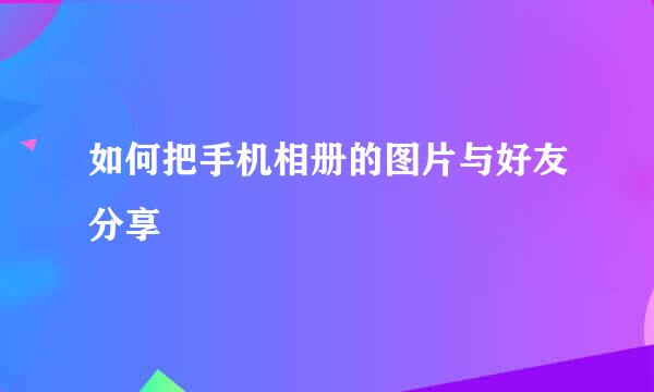 如何把手机相册的图片与好友分享