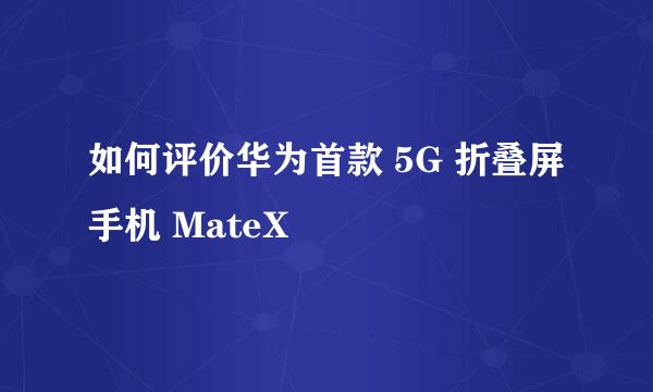 如何评价华为首款 5G 折叠屏手机 MateX