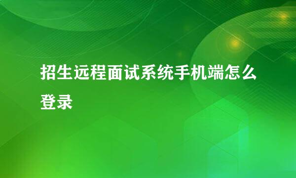 招生远程面试系统手机端怎么登录
