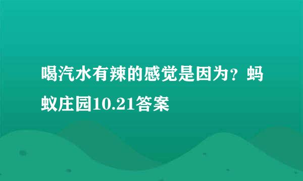 喝汽水有辣的感觉是因为？蚂蚁庄园10.21答案