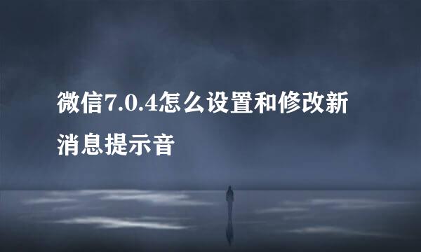 微信7.0.4怎么设置和修改新消息提示音