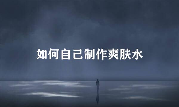 如何自己制作爽肤水