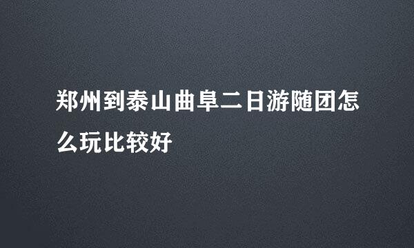 郑州到泰山曲阜二日游随团怎么玩比较好