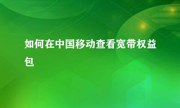如何在中国移动查看宽带权益包