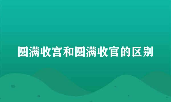 圆满收宫和圆满收官的区别