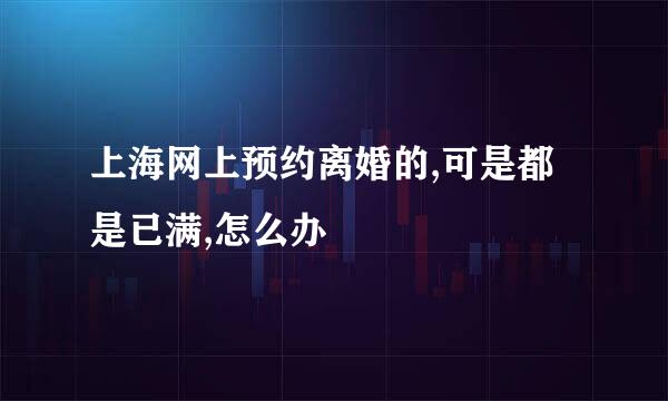 上海网上预约离婚的,可是都是已满,怎么办