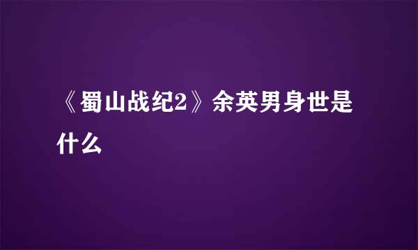 《蜀山战纪2》余英男身世是什么