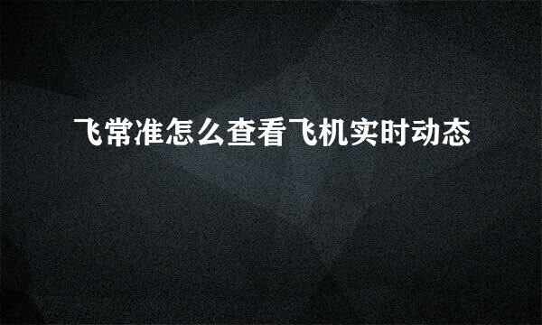 飞常准怎么查看飞机实时动态