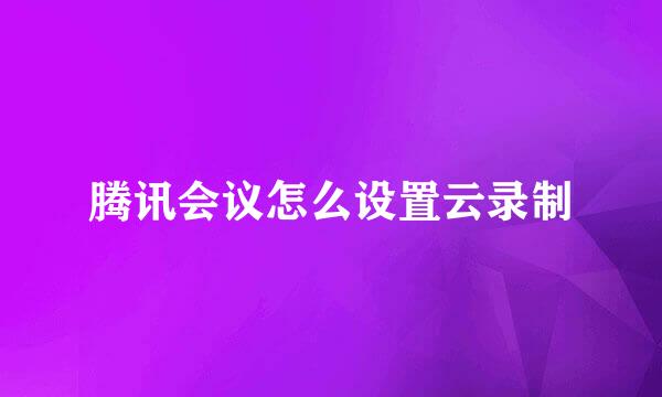 腾讯会议怎么设置云录制
