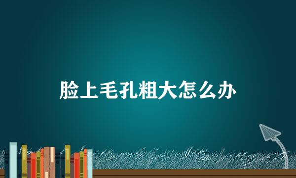 脸上毛孔粗大怎么办