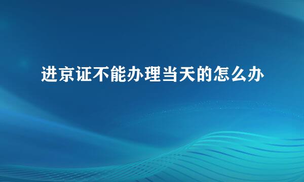 进京证不能办理当天的怎么办