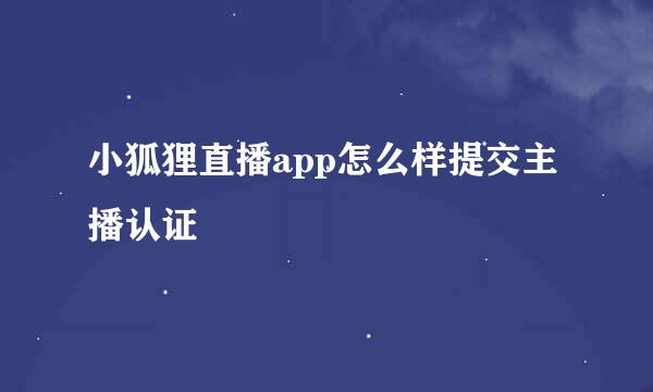 小狐狸直播app怎么样提交主播认证