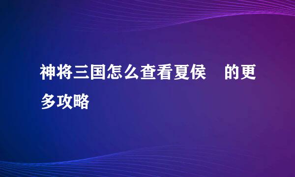神将三国怎么查看夏侯惇的更多攻略