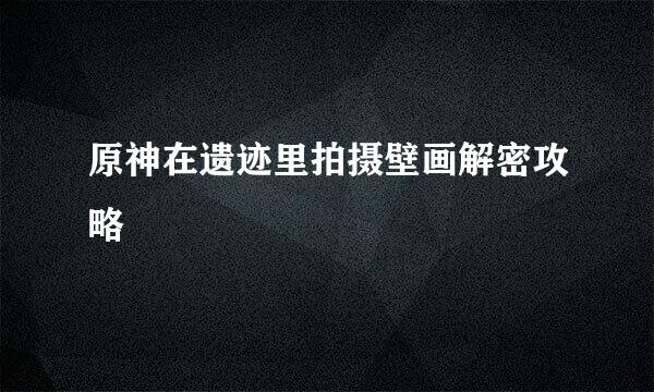 原神在遗迹里拍摄壁画解密攻略