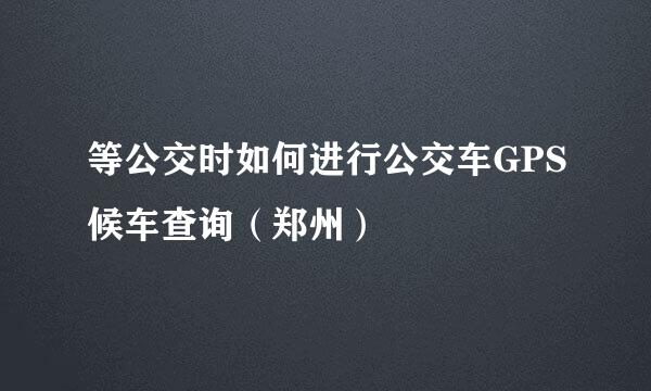 等公交时如何进行公交车GPS候车查询（郑州）