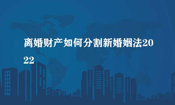 离婚财产如何分割新婚姻法2022