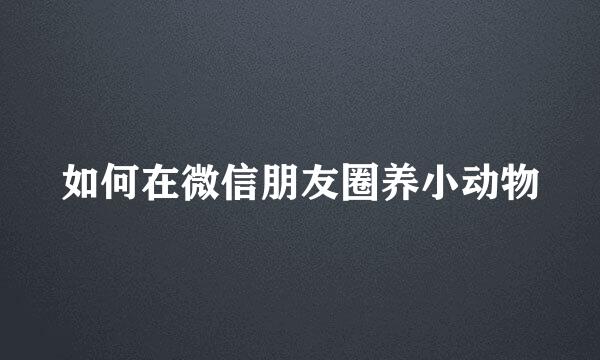 如何在微信朋友圈养小动物
