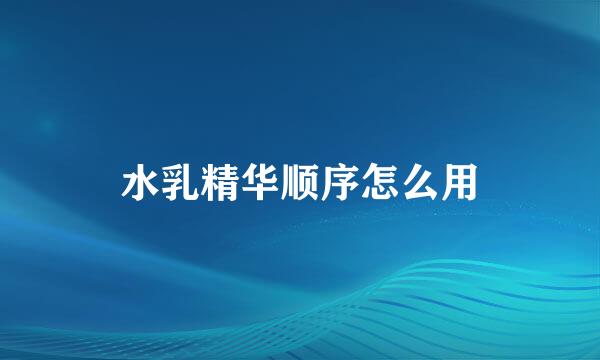 水乳精华顺序怎么用