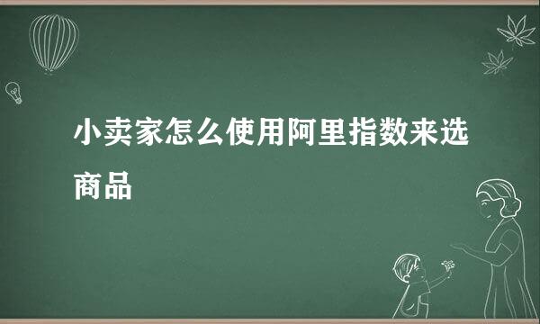 小卖家怎么使用阿里指数来选商品