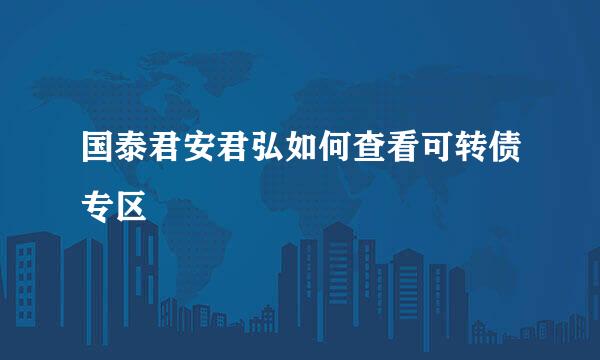 国泰君安君弘如何查看可转债专区