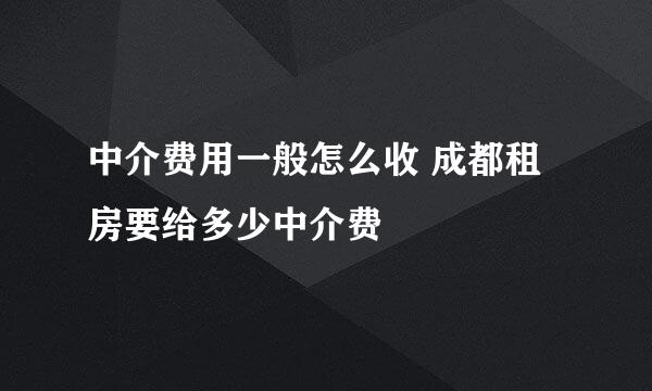 中介费用一般怎么收 成都租房要给多少中介费