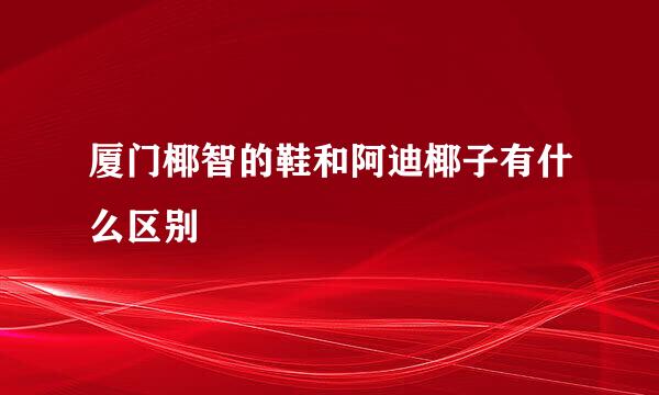 厦门椰智的鞋和阿迪椰子有什么区别