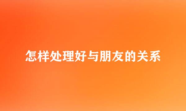 怎样处理好与朋友的关系
