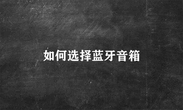 如何选择蓝牙音箱