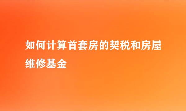 如何计算首套房的契税和房屋维修基金