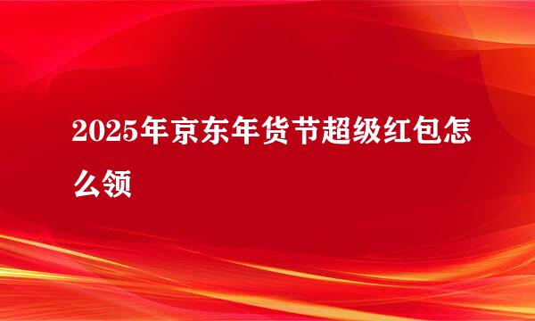 2025年京东年货节超级红包怎么领