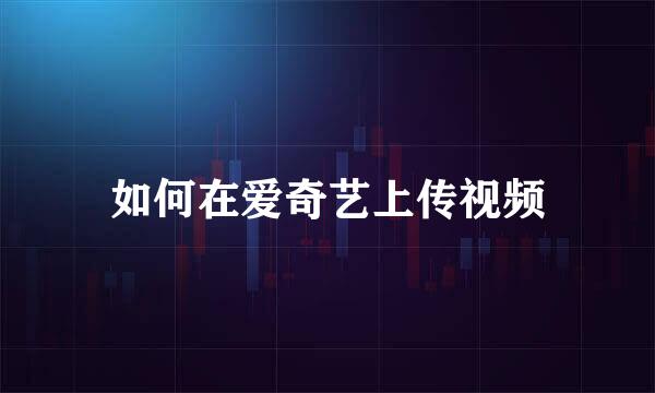 如何在爱奇艺上传视频
