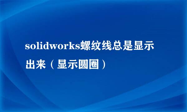 solidworks螺纹线总是显示出来（显示圆圈）