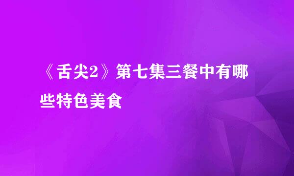 《舌尖2》第七集三餐中有哪些特色美食